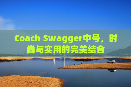 Coach Swagger中号，时尚与实用的完美结合