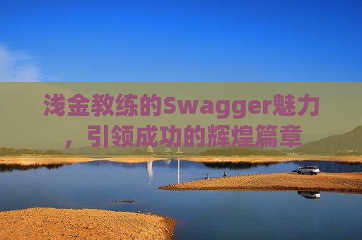 浅金教练的Swagger魅力，引领成功的辉煌篇章
