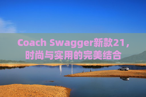 Coach Swagger新款21，时尚与实用的完美结合