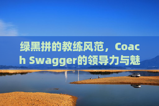 绿黑拼的教练风范，Coach Swagger的领导力与魅力