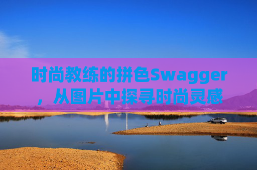 时尚教练的拼色Swagger，从图片中探寻时尚灵感