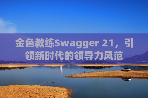 金色教练Swagger 21，引领新时代的领导力风范