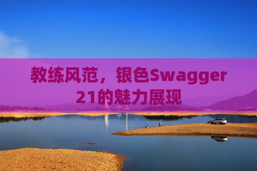 教练风范，银色Swagger21的魅力展现