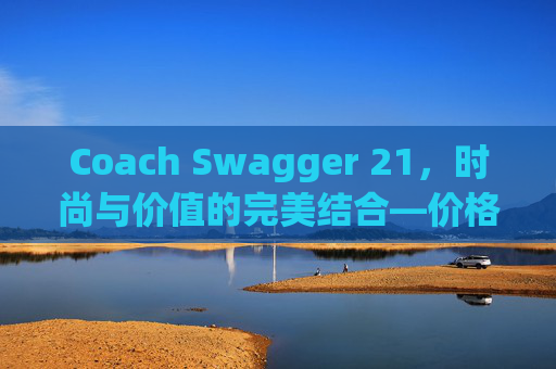 Coach Swagger 21，时尚与价值的完美结合—价格解析
