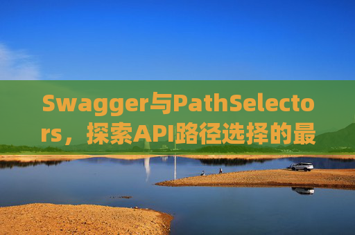 Swagger与PathSelectors，探索API路径选择的最佳实践