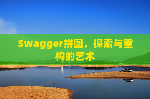 Swagger拼图,探索与重构的艺术 Swagger拼图,探索与重构的艺术